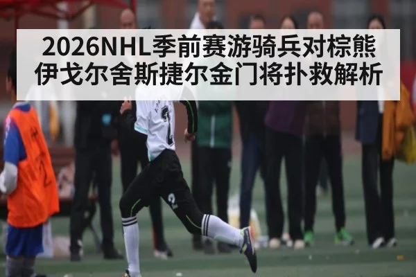 2026NHL季前赛游骑兵对棕熊 伊戈尔舍斯捷尔金门将扑救解析