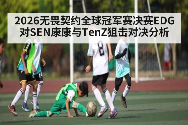 2026无畏契约全球冠军赛决赛EDG对SEN康康与TenZ狙击对决分析