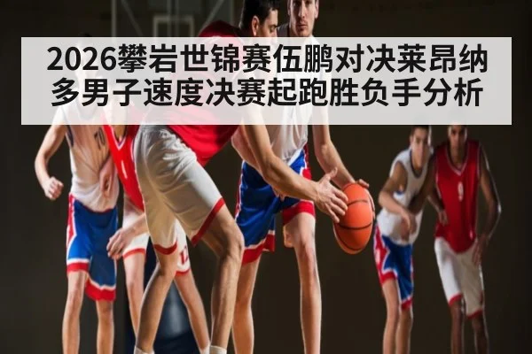 2026攀岩世锦赛伍鹏对决莱昂纳多男子速度决赛起跑胜负手分析