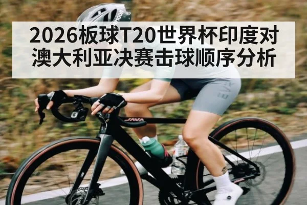 2026板球T20世界杯印度对澳大利亚决赛击球顺序分析