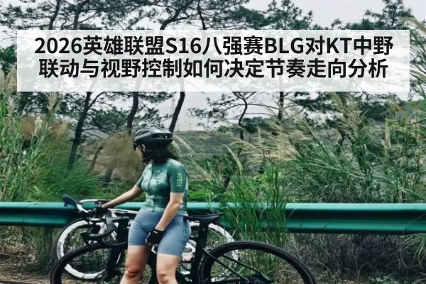 2026英雄联盟S16八强赛BLG对KT中野联动与视野控制如何决定节奏走向分析