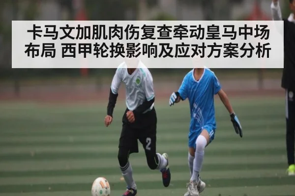 卡马文加肌肉伤复查牵动皇马中场布局 西甲轮换影响及应对方案分析