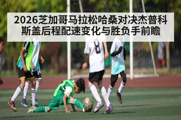 2026芝加哥马拉松哈桑对决杰普科斯盖后程配速变化与胜负手前瞻